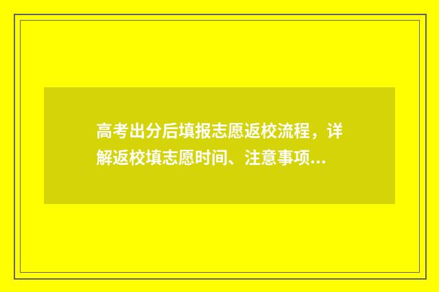 高考出分后填报志愿返校流程，详解返校填志愿时间、注意事项和流程 高考出分以后流程