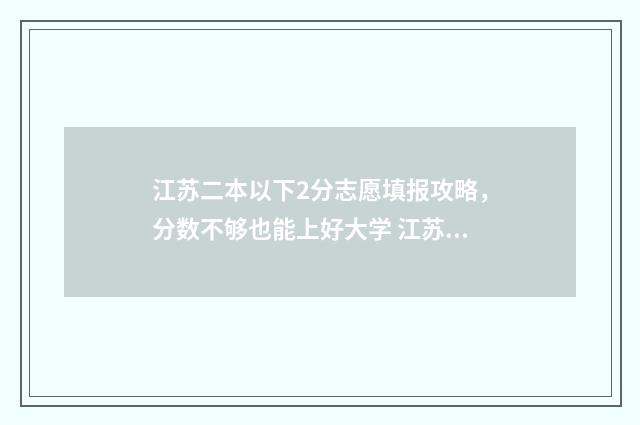 江苏二本以下2分志愿填报攻略,分数不够也能上好大学 江苏考生二本大学