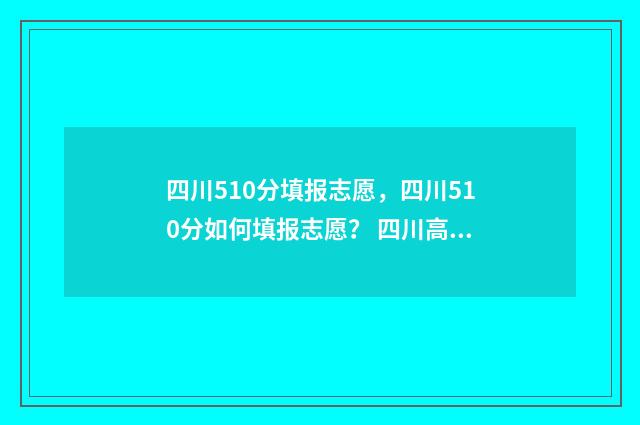 四川510分填报志愿，四川510分如何填报志愿？ 四川高考510分是什么水平