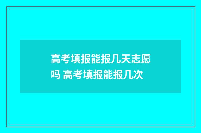 高考填报能报几天志愿吗 高考填报能报几次