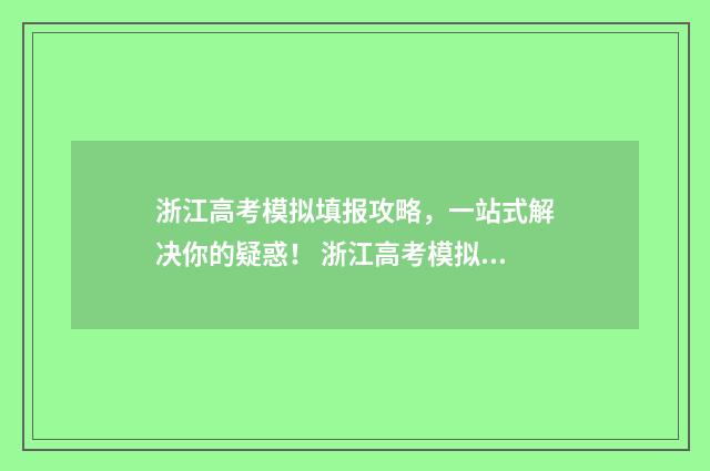 浙江高考模拟填报攻略，一站式解决你的疑惑！ 浙江高考模拟填报志愿