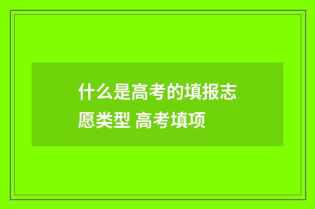 什么是高考的填报志愿类型 高考填项