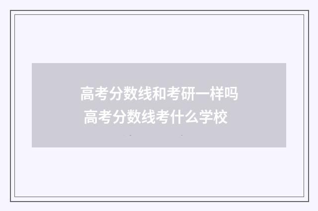 高考分数线和考研一样吗 高考分数线考什么学校