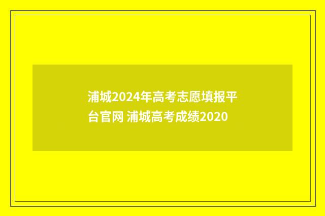 浦城2024年高考志愿填报平台官网 浦城高考成绩2020