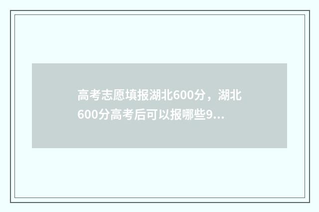 高考志愿填报湖北600分，湖北600分高考后可以报哪些985高校？ 高考志愿填报湖北