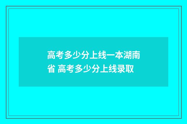 高考多少分上线一本湖南省 高考多少分上线录取