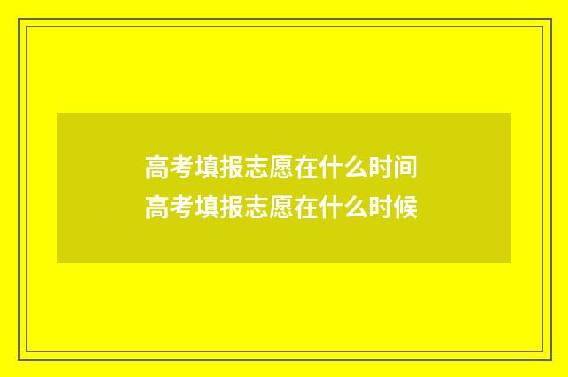 高考填报志愿在什么时间 高考填报志愿在什么时候