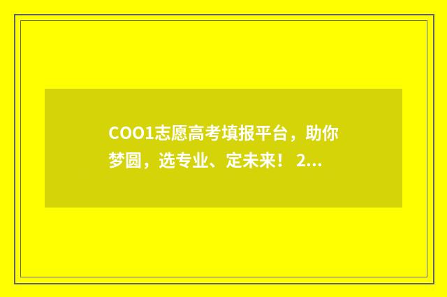 COO1志愿高考填报平台，助你梦圆，选专业、定未来！ 2021年高考志愿该怎么填