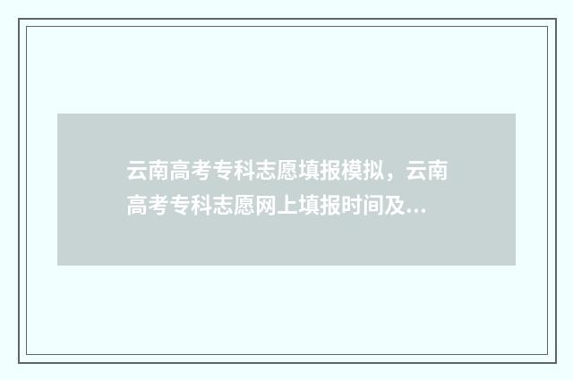 云南高考专科志愿填报模拟，云南高考专科志愿网上填报时间及入口 云南高考专科志愿可以填几个学校