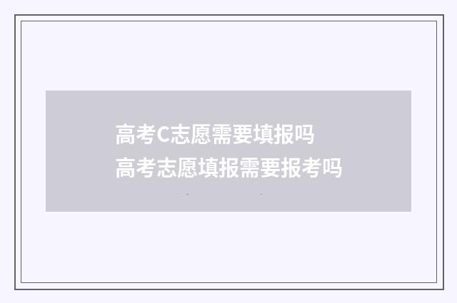 高考C志愿需要填报吗 高考志愿填报需要报考吗