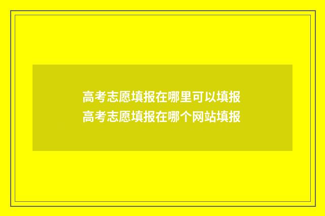 高考志愿填报在哪里可以填报 高考志愿填报在哪个网站填报