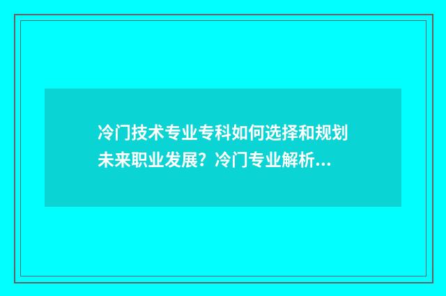 冷门技术专业专科如何选择和规划未来职业发展？冷门专业解析与就业前景展望 冷门技术工都有哪些