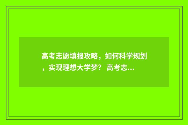 高考志愿填报攻略,如何科学规划,实现理想大学梦? 高考志愿填报攻略学校