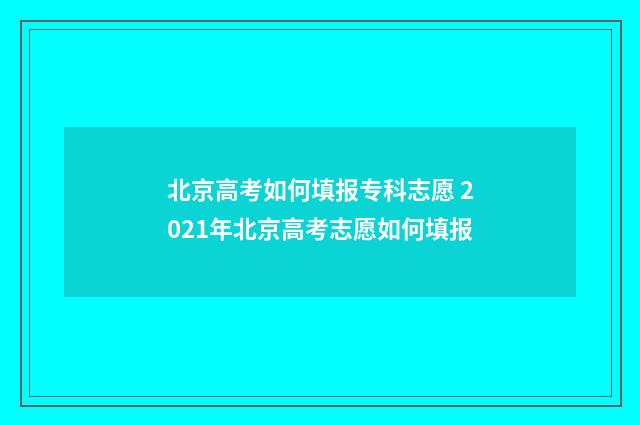 北京高考如何填报专科志愿 2021年北京高考志愿如何填报