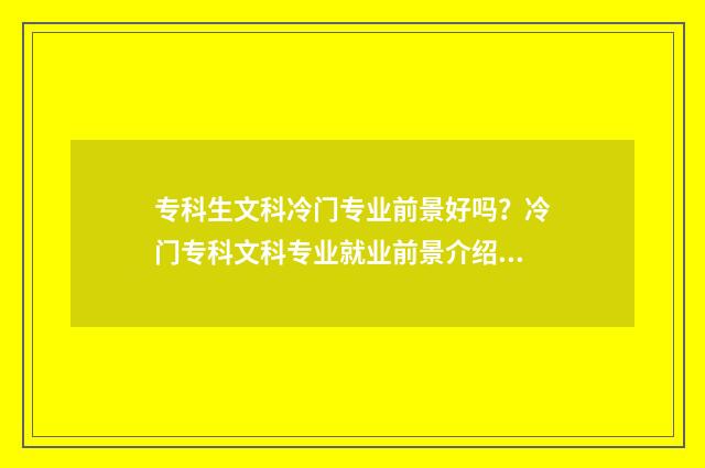 专科生文科冷门专业前景好吗?冷门专科文科专业就业前景介绍 专科适合文科生的专业