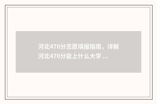 河北470分志愿填报指南，详解河北470分能上什么大学 2021年河北高考470分能上哪些大学