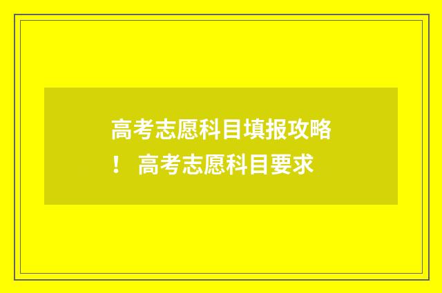 高考志愿科目填报攻略！ 高考志愿科目要求