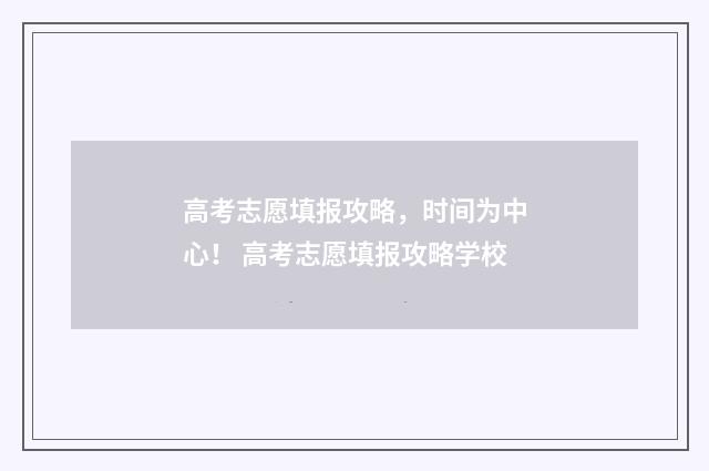 高考志愿填报攻略，时间为中心！ 高考志愿填报攻略学校