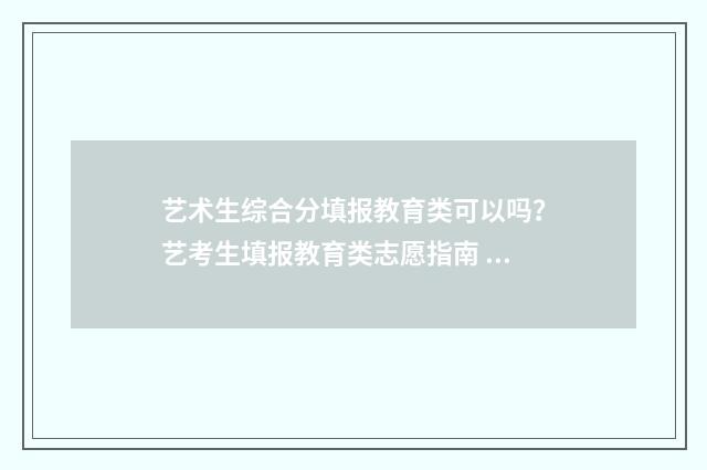 艺术生综合分填报教育类可以吗？艺考生填报教育类志愿指南 艺术生的综合分怎么报大学