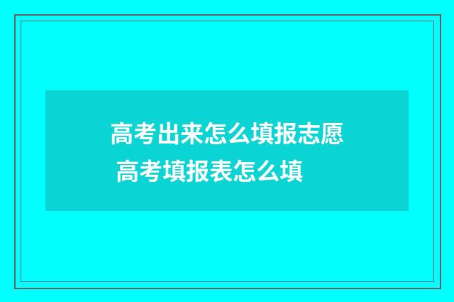 高考出来怎么填报志愿 高考填报表怎么填