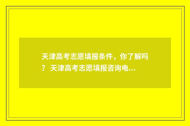 天津高考志愿填报条件,你了解吗? 天津高考志愿填报咨询电话
