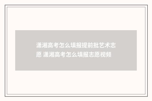潇湘高考怎么填报提前批艺术志愿 潇湘高考怎么填报志愿视频