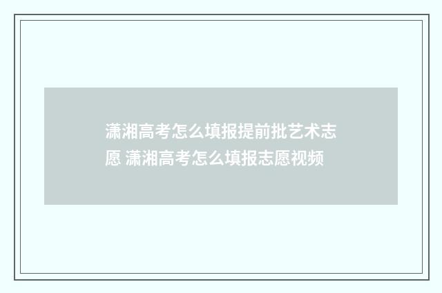 潇湘高考怎么填报提前批艺术志愿 潇湘高考怎么填报志愿视频