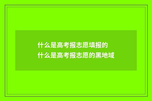 什么是高考报志愿填报的 什么是高考报志愿的黑地域
