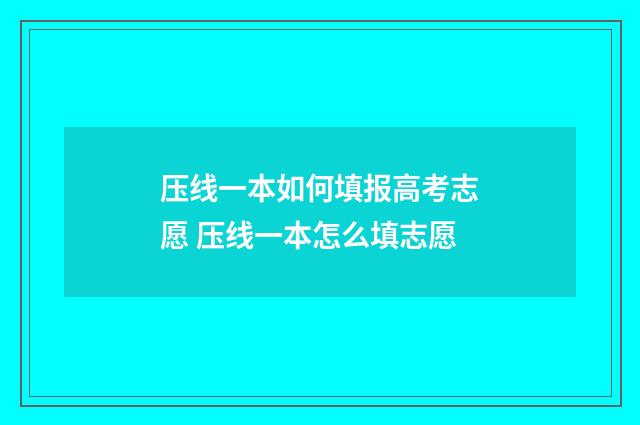 压线一本如何填报高考志愿 压线一本怎么填志愿