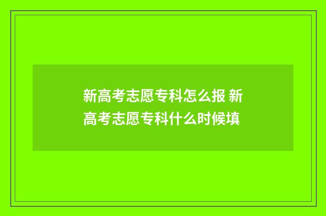 新高考志愿专科怎么报 新高考志愿专科什么时候填