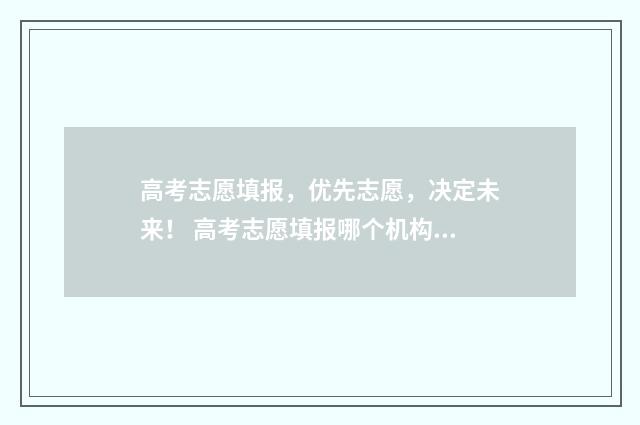 高考志愿填报,优先志愿,决定未来! 高考志愿填报哪个机构好