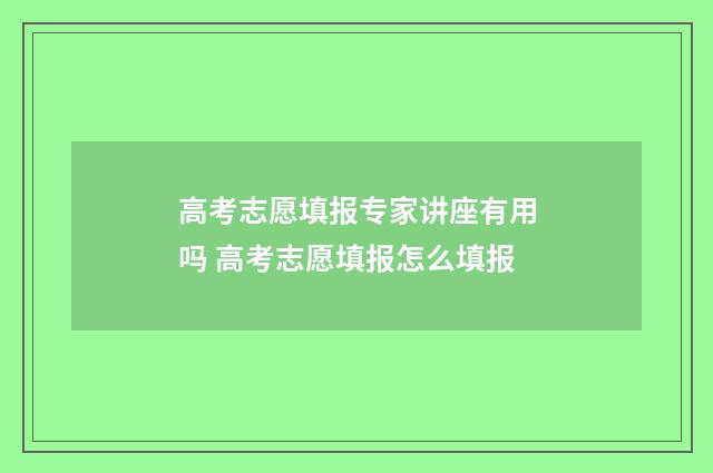高考志愿填报专家讲座有用吗 高考志愿填报怎么填报