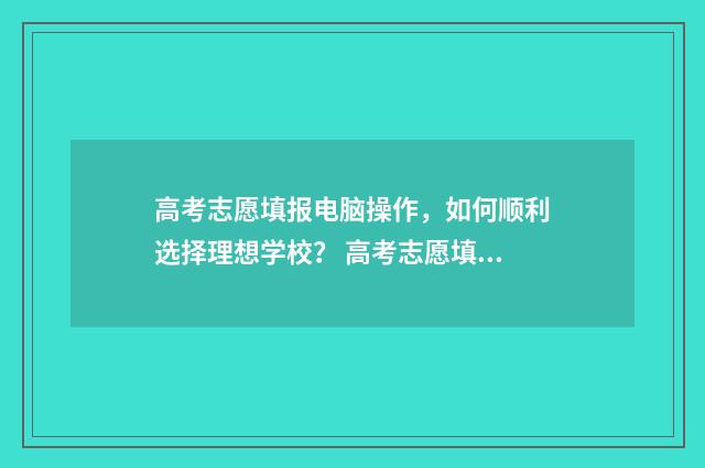 高考志愿填报电脑操作，如何顺利选择理想学校？ 高考志愿填报电话号码怎么改