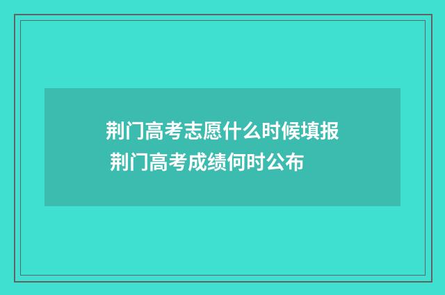荆门高考志愿什么时候填报 荆门高考成绩何时公布