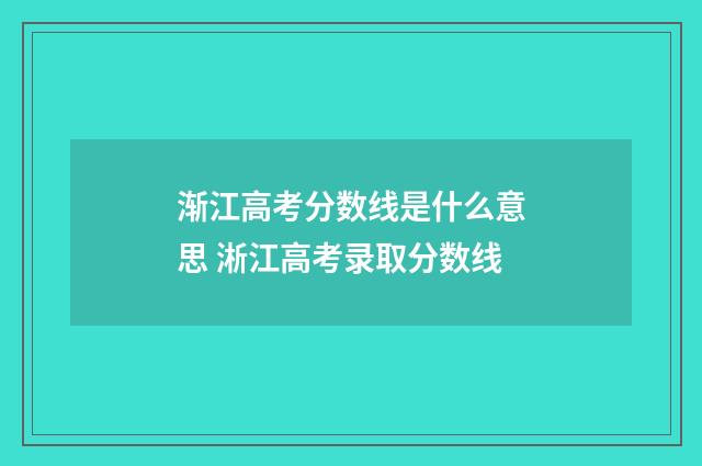 渐江高考分数线是什么意思 淅江高考录取分数线