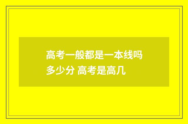 高考一般都是一本线吗多少分 高考是高几