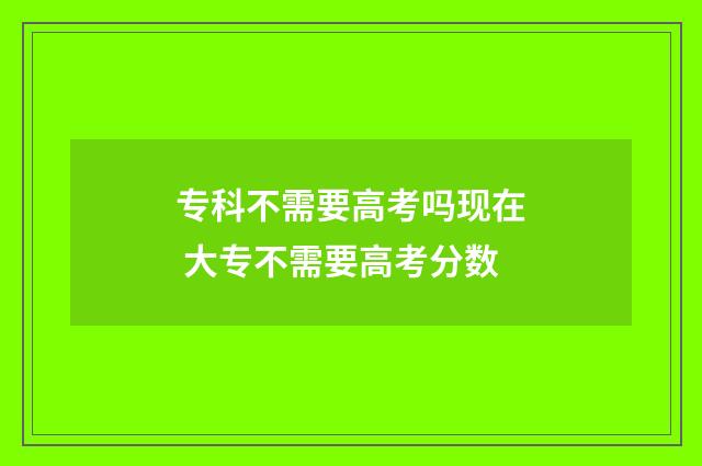 专科不需要高考吗现在 大专不需要高考分数