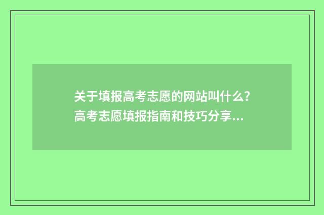 关于填报高考志愿的网站叫什么？高考志愿填报指南和技巧分享 关于填报高考志愿人民日报和张雪峰观点写作文