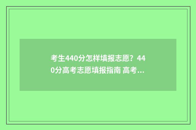考生440分怎样填报志愿？440分高考志愿填报指南 高考440怎么填志愿
