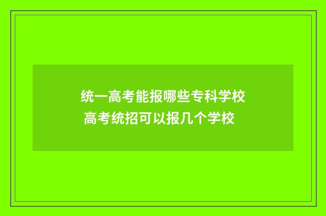 统一高考能报哪些专科学校 高考统招可以报几个学校