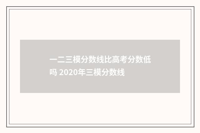 一二三模分数线比高考分数低吗 2020年三模分数线