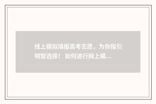 线上模拟填报高考志愿，为你指引明智选择！ 如何进行网上模拟填报高考志愿