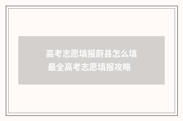 高考志愿填报蔚县怎么填 最全高考志愿填报攻略