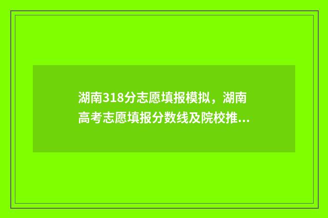 湖南318分志愿填报模拟，湖南高考志愿填报分数线及院校推荐 湖南328分能上什么大学