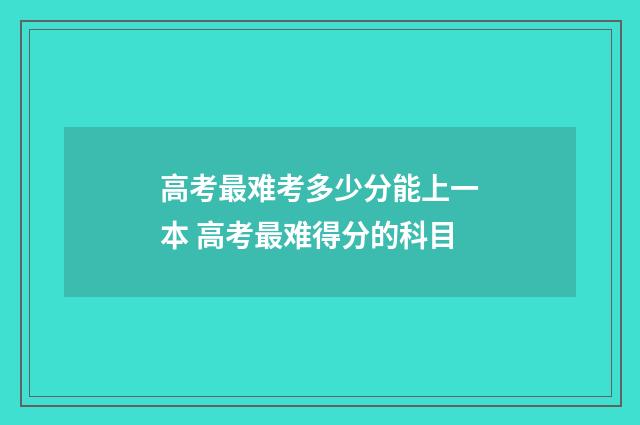 高考最难考多少分能上一本 高考最难得分的科目