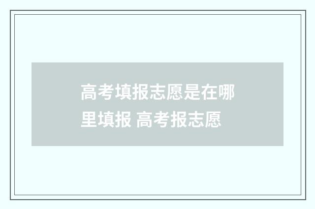 高考填报志愿是在哪里填报 高考报志愿