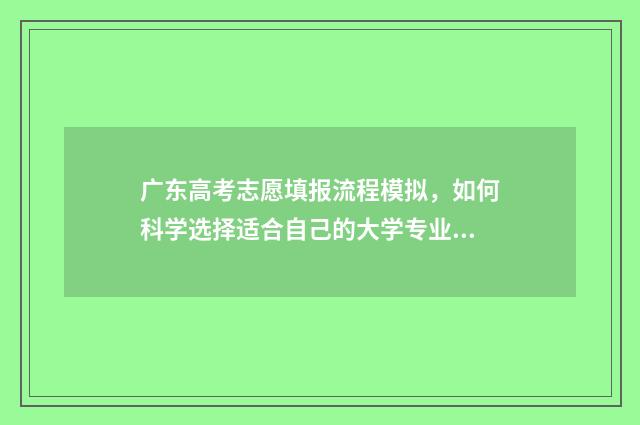 广东高考志愿填报流程模拟，如何科学选择适合自己的大学专业？ 广东高考志愿填报网站入口
