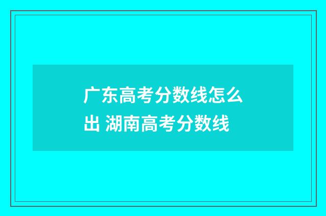 广东高考分数线怎么出 湖南高考分数线