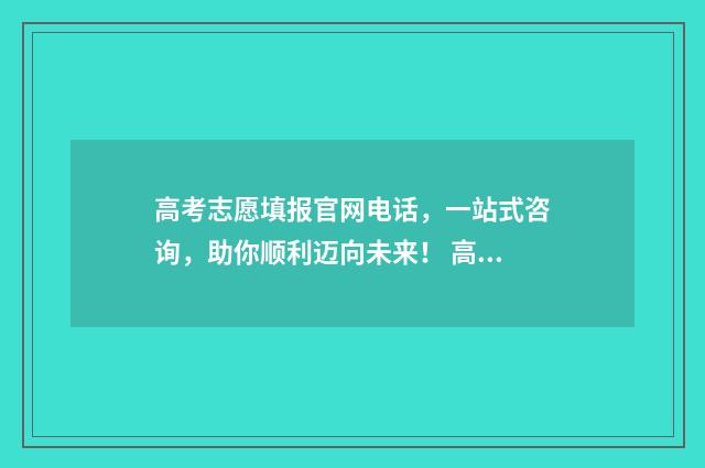 高考志愿填报官网电话，一站式咨询，助你顺利迈向未来！ 高考志愿填报官网登录网址