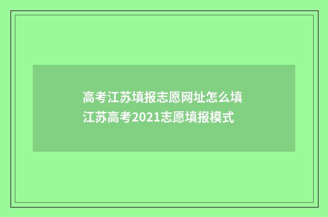 高考江苏填报志愿网址怎么填 江苏高考2021志愿填报模式